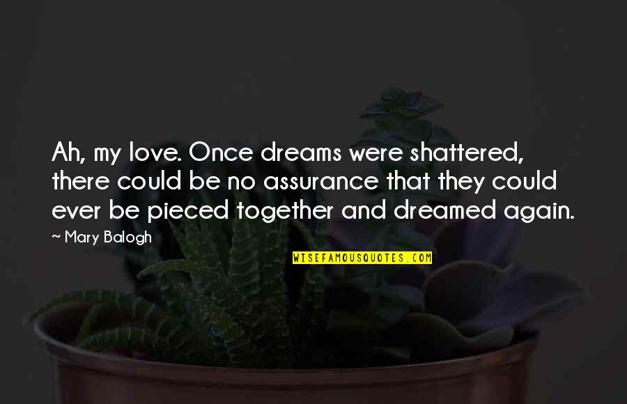 Pieced Together Quotes By Mary Balogh: Ah, my love. Once dreams were shattered, there Pieced Together Quotes By Mary Balogh: Ah, my love. Once dreams were shattered, there