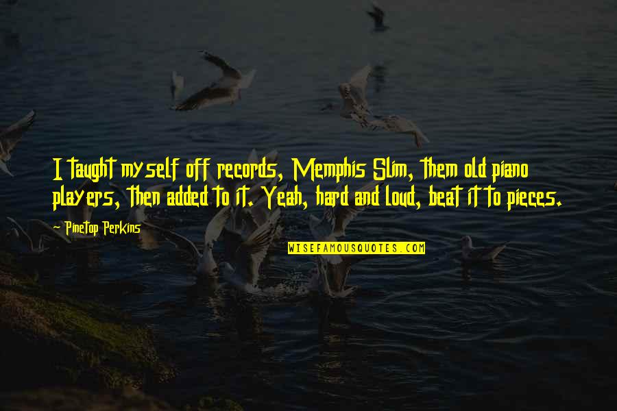 Pieces And Players Quotes By Pinetop Perkins: I taught myself off records, Memphis Slim, them