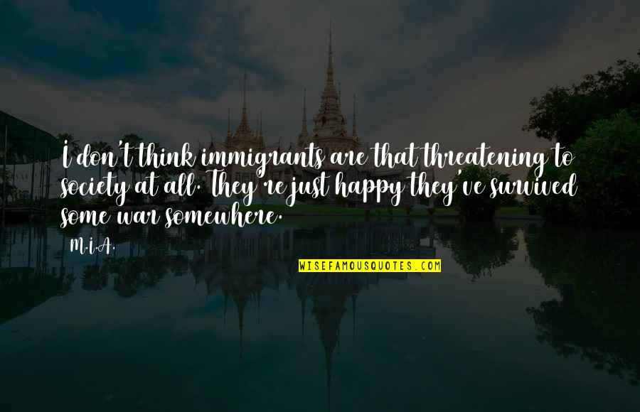 Pieces Of Perfection Quotes By M.I.A.: I don't think immigrants are that threatening to Pieces Of Perfection Quotes By M.I.A.: I don't think immigrants are that threatening to