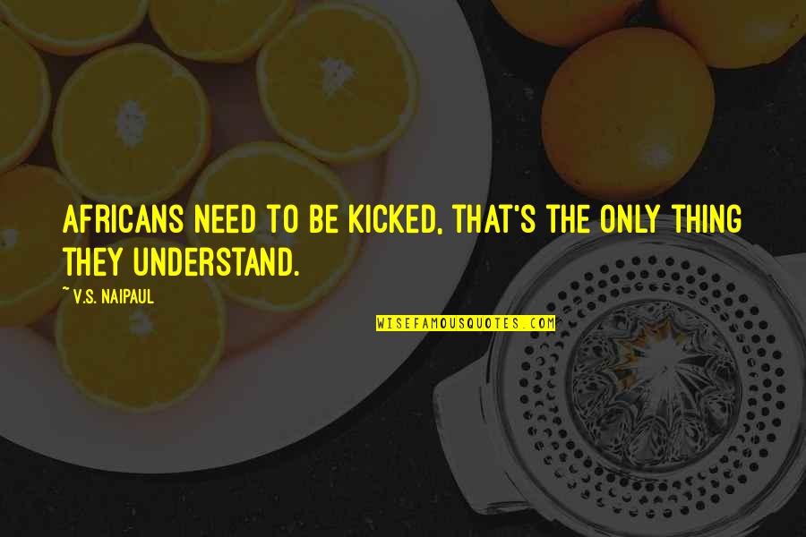 Piechocki Corporation Quotes By V.S. Naipaul: Africans need to be kicked, that's the only