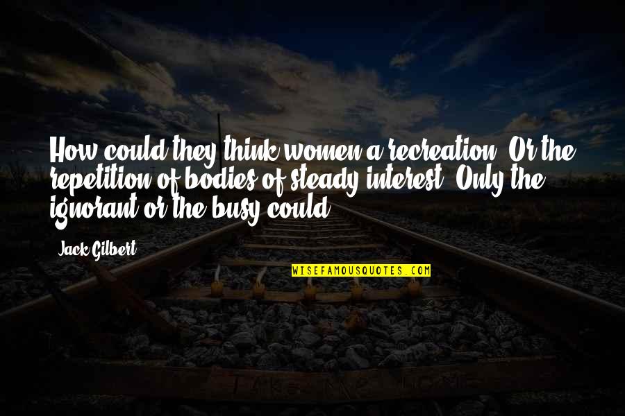 Piedestal Monument Quotes By Jack Gilbert: How could they think women a recreation? Or