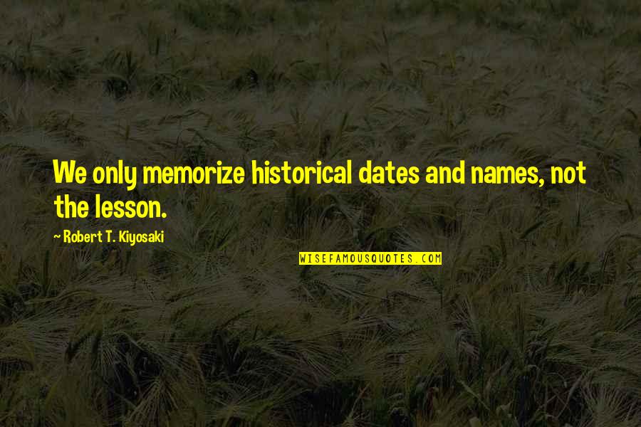 Piehl Hanson Quotes By Robert T. Kiyosaki: We only memorize historical dates and names, not Piehl Hanson Quotes By Robert T. Kiyosaki: We only memorize historical dates and names, not