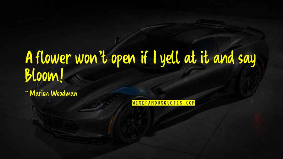Piepmeiers Quotes By Marion Woodman: A flower won't open if I yell at Piepmeiers Quotes By Marion Woodman: A flower won't open if I yell at