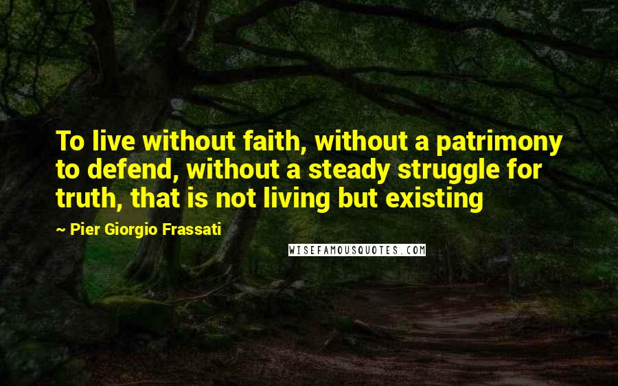 Pier Giorgio Frassati quotes: To live without faith, without a patrimony to defend, without a steady struggle for truth, that is not living but existing