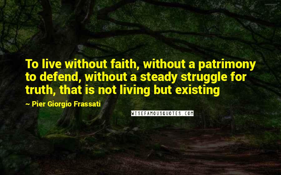 Pier Giorgio Frassati quotes: To live without faith, without a patrimony to defend, without a steady struggle for truth, that is not living but existing Pier Giorgio Frassati quotes: To live without faith, without a patrimony to defend, without a steady struggle for truth, that is not living but existing