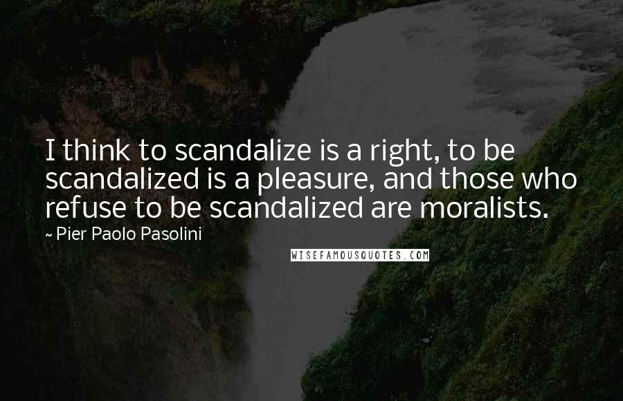 Pier Paolo Pasolini quotes: I think to scandalize is a right, to be scandalized is a pleasure, and those who refuse to be scandalized are moralists.