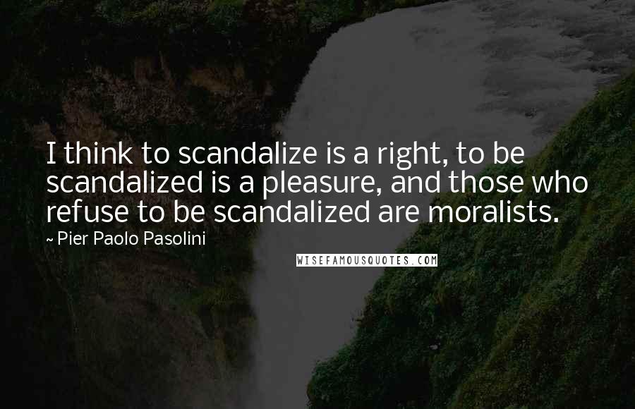 Pier Paolo Pasolini quotes: I think to scandalize is a right, to be scandalized is a pleasure, and those who refuse to be scandalized are moralists. Pier Paolo Pasolini quotes: I think to scandalize is a right, to be scandalized is a pleasure, and those who refuse to be scandalized are moralists.