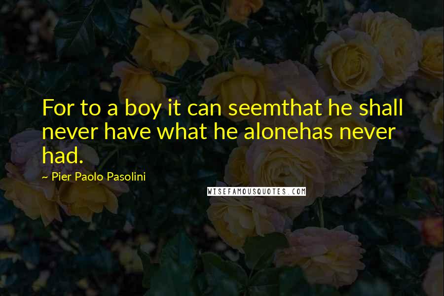 Pier Paolo Pasolini quotes: For to a boy it can seemthat he shall never have what he alonehas never had.