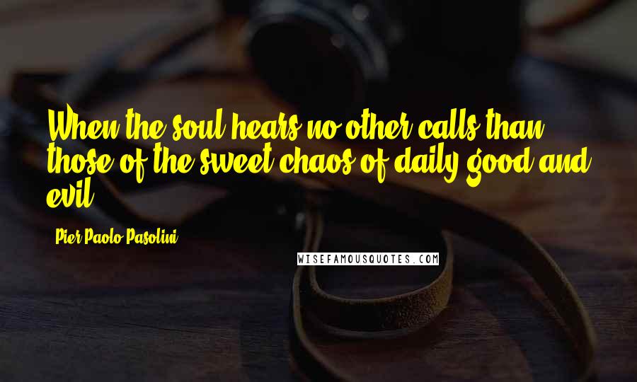 Pier Paolo Pasolini quotes: When the soul hears no other calls than those of the sweet chaos of daily good and evil ...