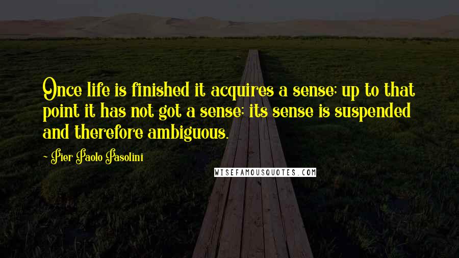 Pier Paolo Pasolini quotes: Once life is finished it acquires a sense; up to that point it has not got a sense; its sense is suspended and therefore ambiguous.