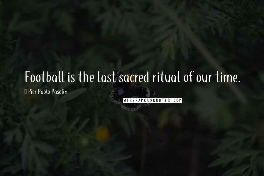 Pier Paolo Pasolini quotes: Football is the last sacred ritual of our time.