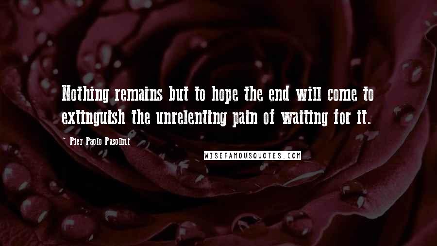 Pier Paolo Pasolini quotes: Nothing remains but to hope the end will come to extinguish the unrelenting pain of waiting for it.