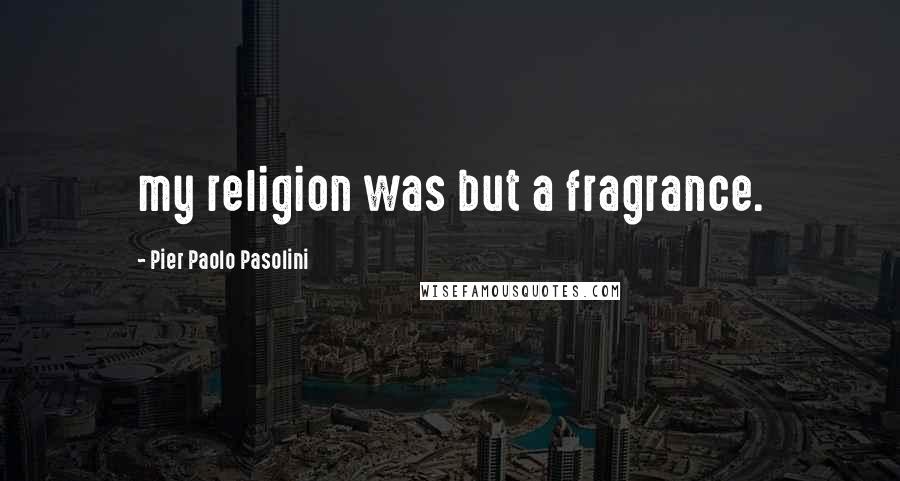 Pier Paolo Pasolini quotes: my religion was but a fragrance.