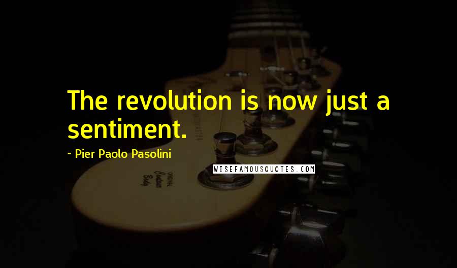 Pier Paolo Pasolini quotes: The revolution is now just a sentiment.