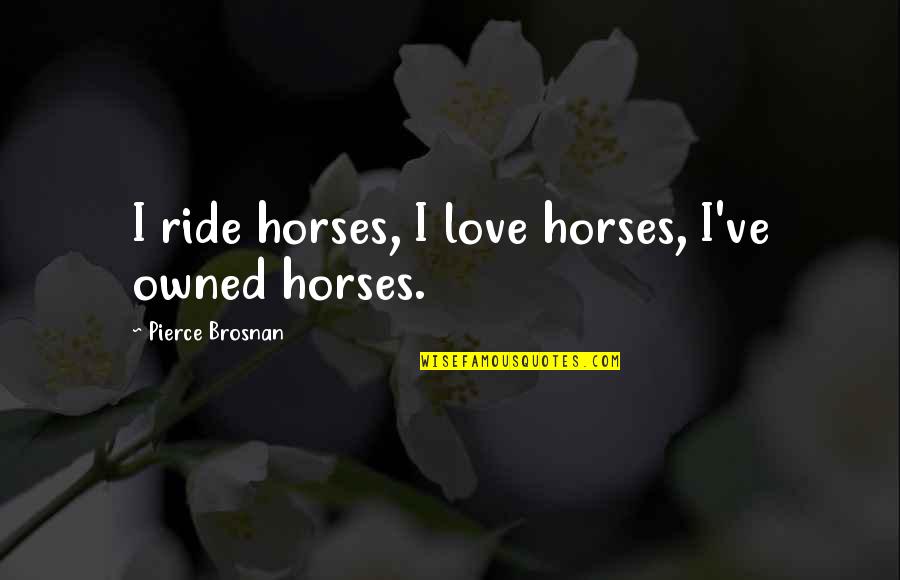 Pierce Brosnan Best Quotes By Pierce Brosnan: I ride horses, I love horses, I've owned