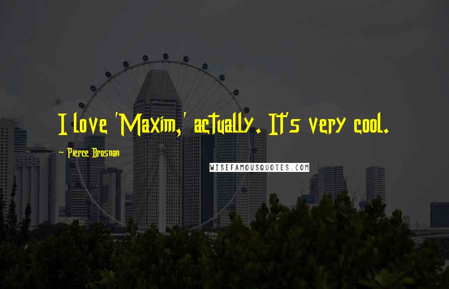 Pierce Brosnan quotes: I love 'Maxim,' actually. It's very cool.