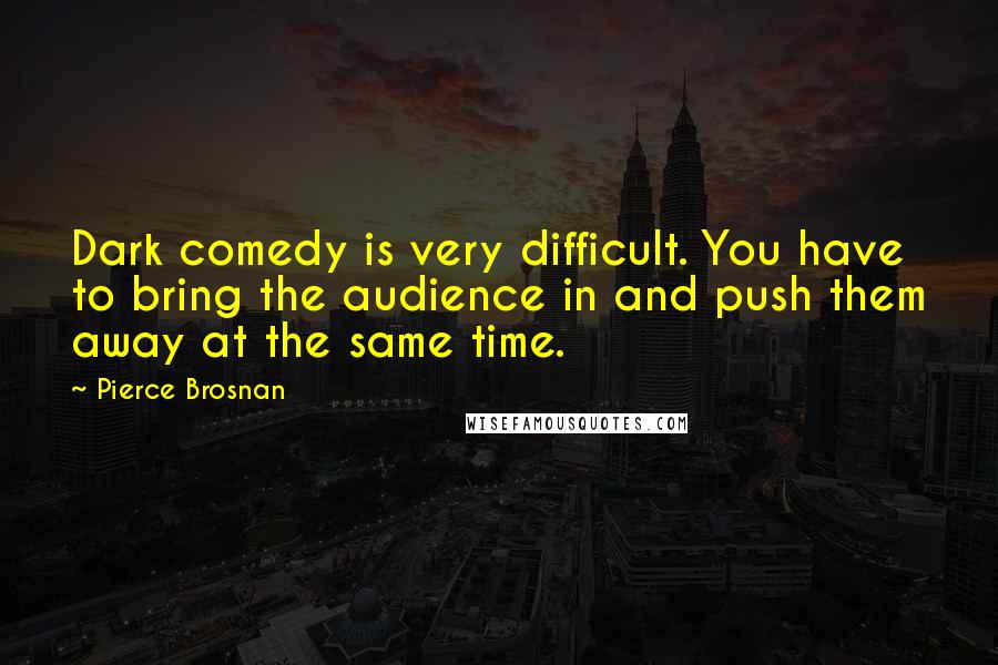 Pierce Brosnan quotes: Dark comedy is very difficult. You have to bring the audience in and push them away at the same time.