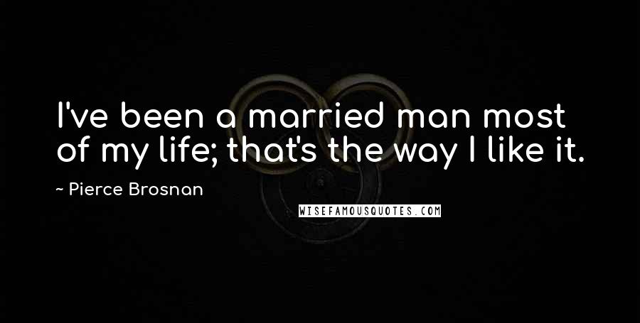 Pierce Brosnan quotes: I've been a married man most of my life; that's the way I like it.