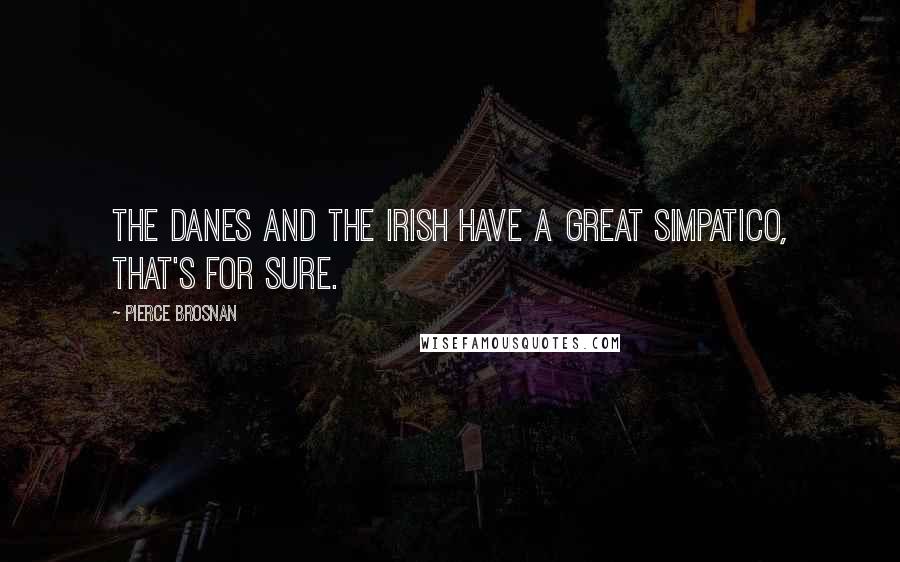 Pierce Brosnan quotes: The Danes and the Irish have a great simpatico, that's for sure.
