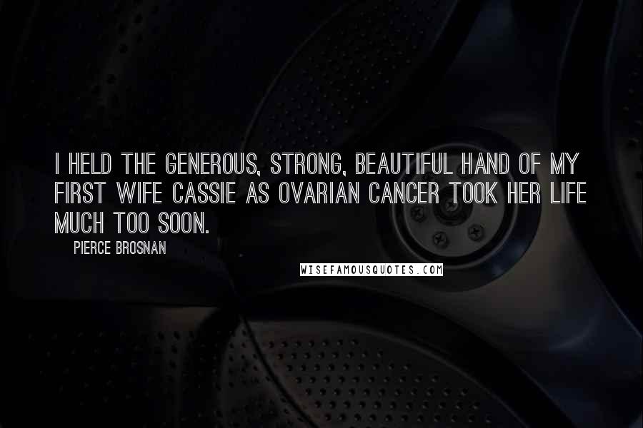 Pierce Brosnan quotes: I held the generous, strong, beautiful hand of my first wife Cassie as ovarian cancer took her life much too soon.