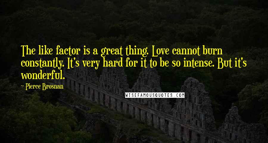 Pierce Brosnan quotes: The like factor is a great thing. Love cannot burn constantly. It's very hard for it to be so intense. But it's wonderful.