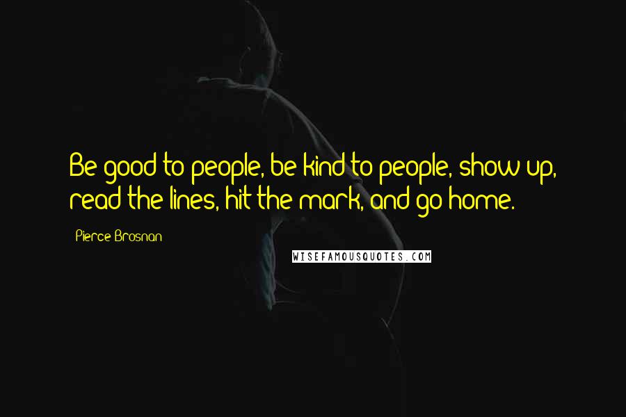 Pierce Brosnan quotes: Be good to people, be kind to people, show up, read the lines, hit the mark, and go home.