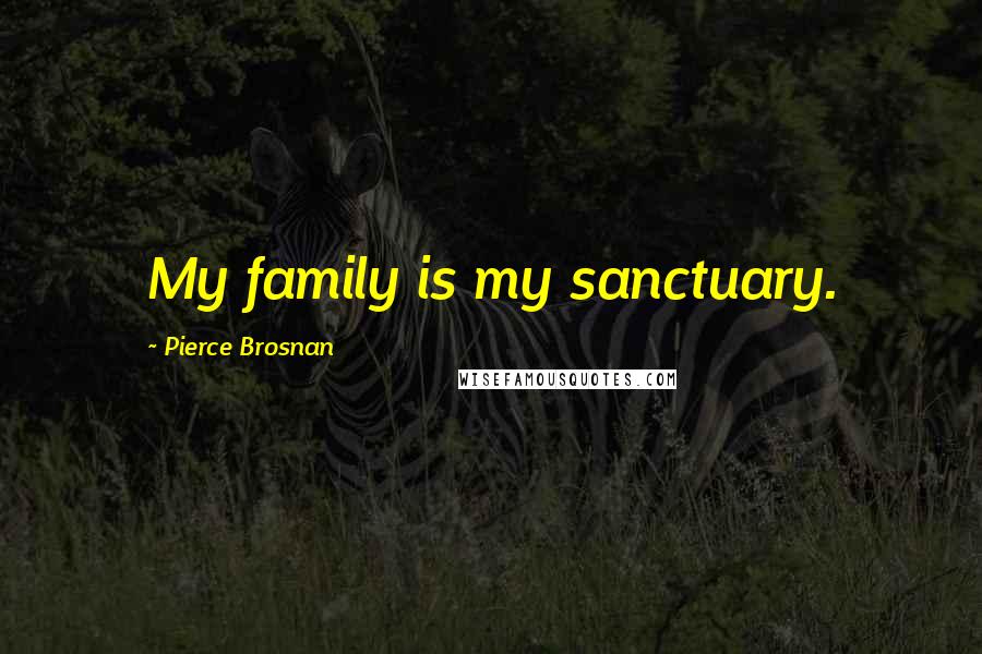 Pierce Brosnan quotes: My family is my sanctuary.