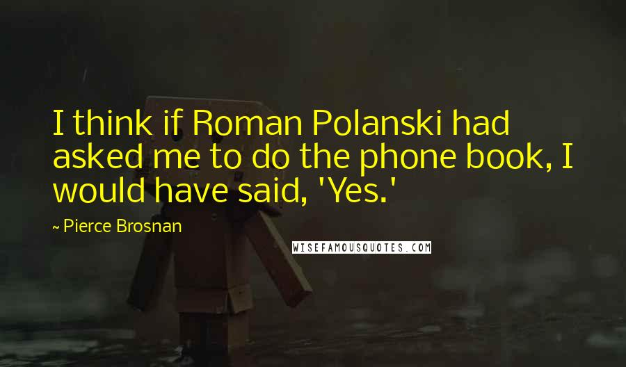 Pierce Brosnan quotes: I think if Roman Polanski had asked me to do the phone book, I would have said, 'Yes.'