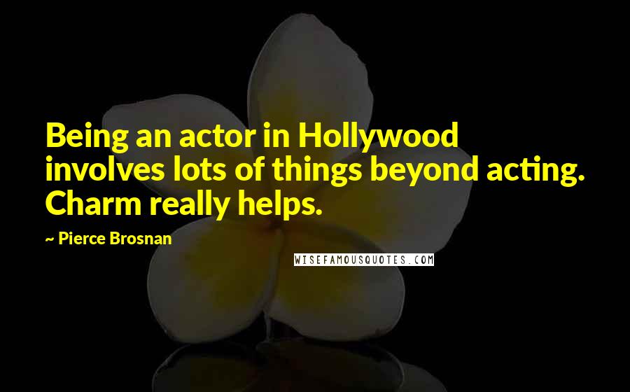 Pierce Brosnan quotes: Being an actor in Hollywood involves lots of things beyond acting. Charm really helps.