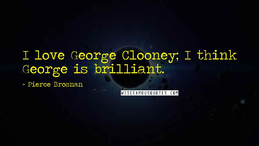 Pierce Brosnan quotes: I love George Clooney; I think George is brilliant.
