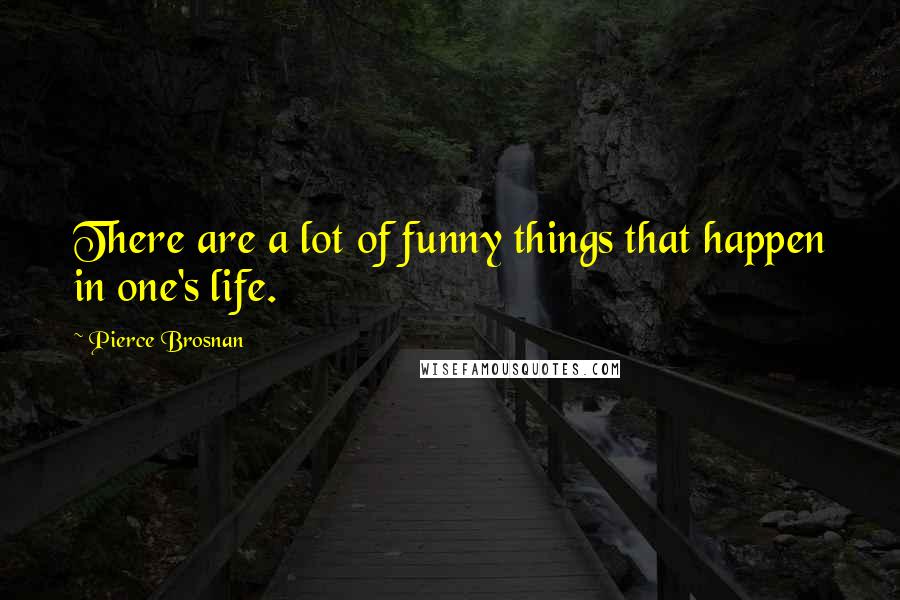 Pierce Brosnan quotes: There are a lot of funny things that happen in one's life.