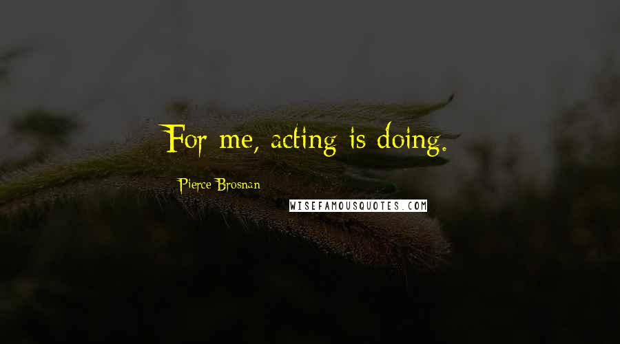 Pierce Brosnan quotes: For me, acting is doing.