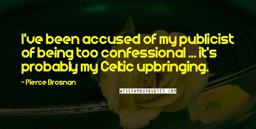 Pierce Brosnan quotes: I've been accused of my publicist of being too confessional ... it's probably my Celtic upbringing.