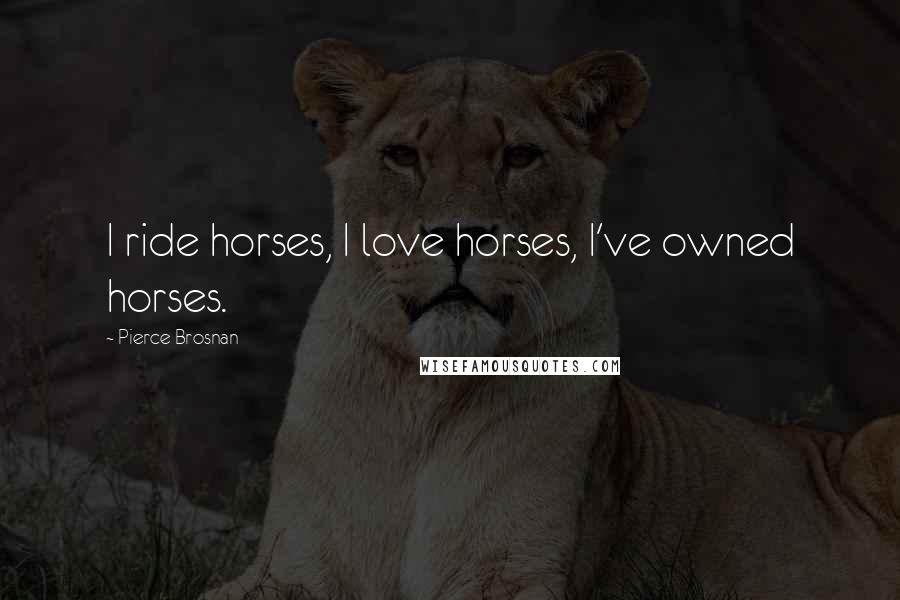 Pierce Brosnan quotes: I ride horses, I love horses, I've owned horses.