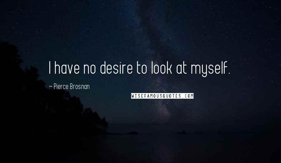 Pierce Brosnan quotes: I have no desire to look at myself.