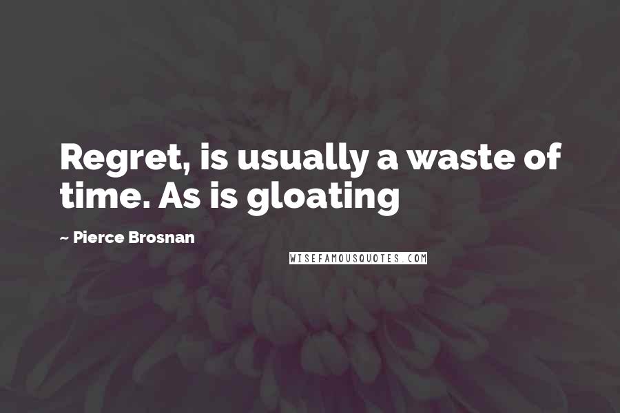 Pierce Brosnan quotes: Regret, is usually a waste of time. As is gloating