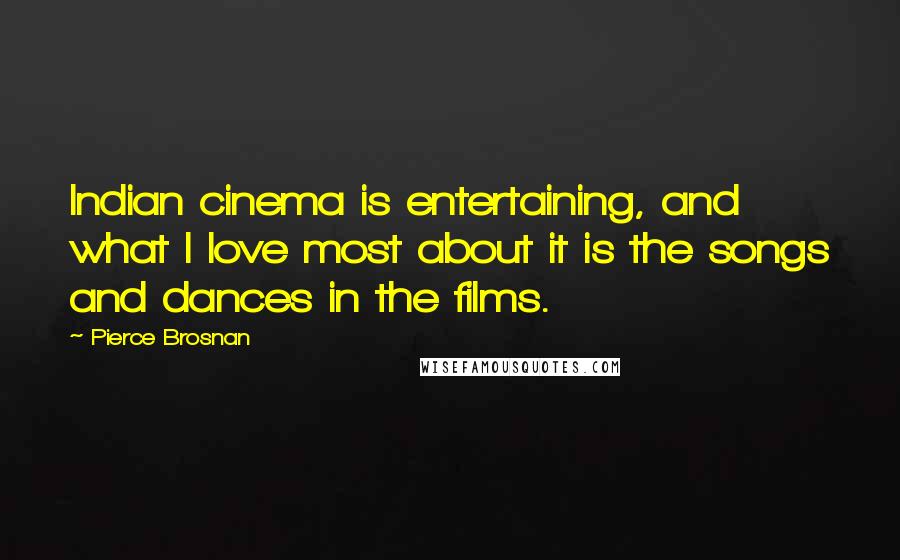 Pierce Brosnan quotes: Indian cinema is entertaining, and what I love most about it is the songs and dances in the films.