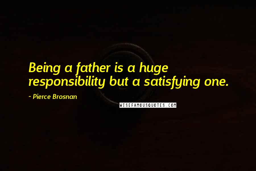 Pierce Brosnan quotes: Being a father is a huge responsibility but a satisfying one.