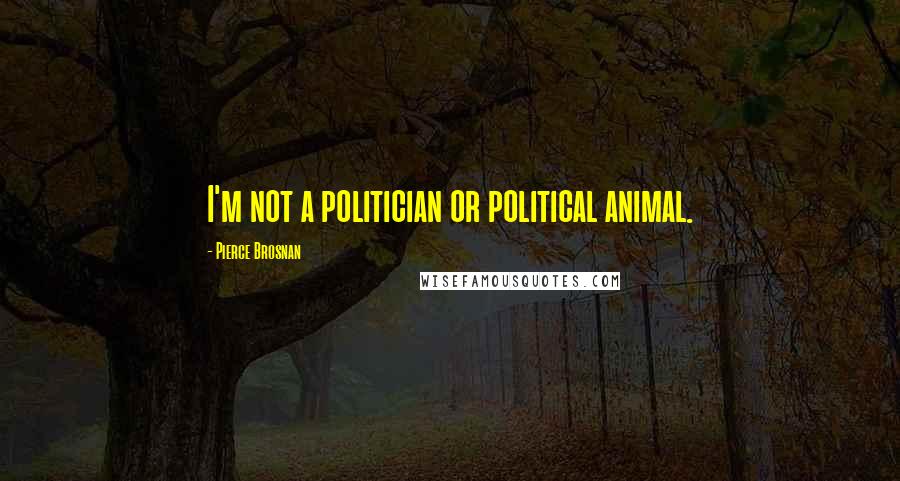Pierce Brosnan quotes: I'm not a politician or political animal.