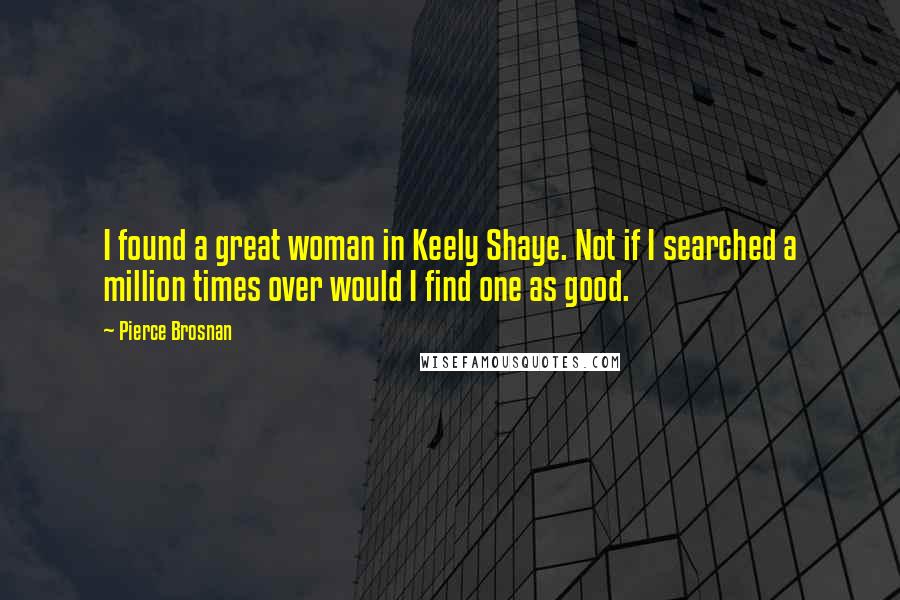 Pierce Brosnan quotes: I found a great woman in Keely Shaye. Not if I searched a million times over would I find one as good.