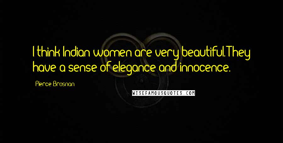 Pierce Brosnan quotes: I think Indian women are very beautiful. They have a sense of elegance and innocence.