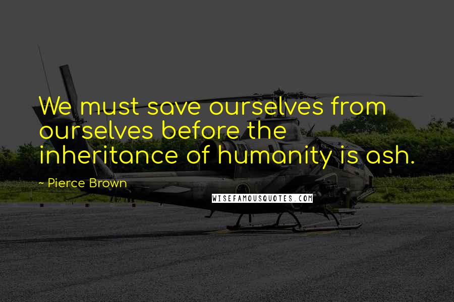 Pierce Brown quotes: We must save ourselves from ourselves before the inheritance of humanity is ash.