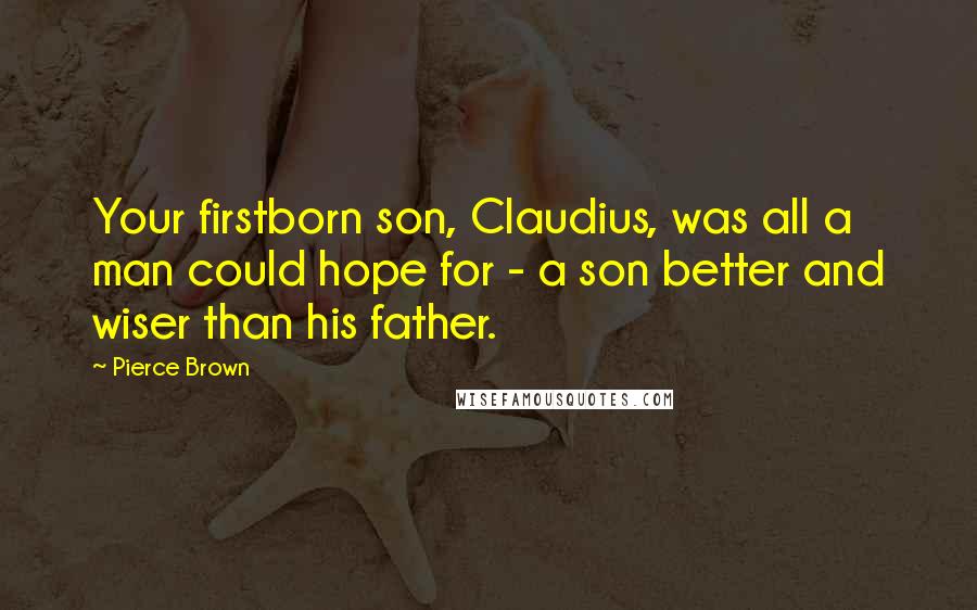 Pierce Brown quotes: Your firstborn son, Claudius, was all a man could hope for - a son better and wiser than his father. Pierce Brown quotes: Your firstborn son, Claudius, was all a man could hope for - a son better and wiser than his father.