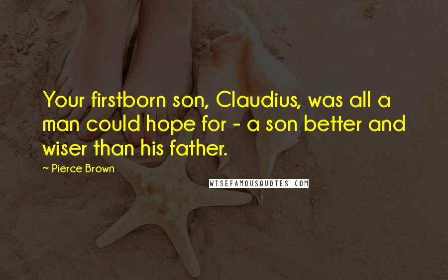 Pierce Brown quotes: Your firstborn son, Claudius, was all a man could hope for - a son better and wiser than his father.