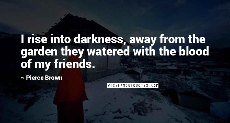 Pierce Brown quotes: I rise into darkness, away from the garden they watered with the blood of my friends.