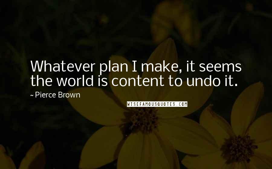 Pierce Brown quotes: Whatever plan I make, it seems the world is content to undo it.