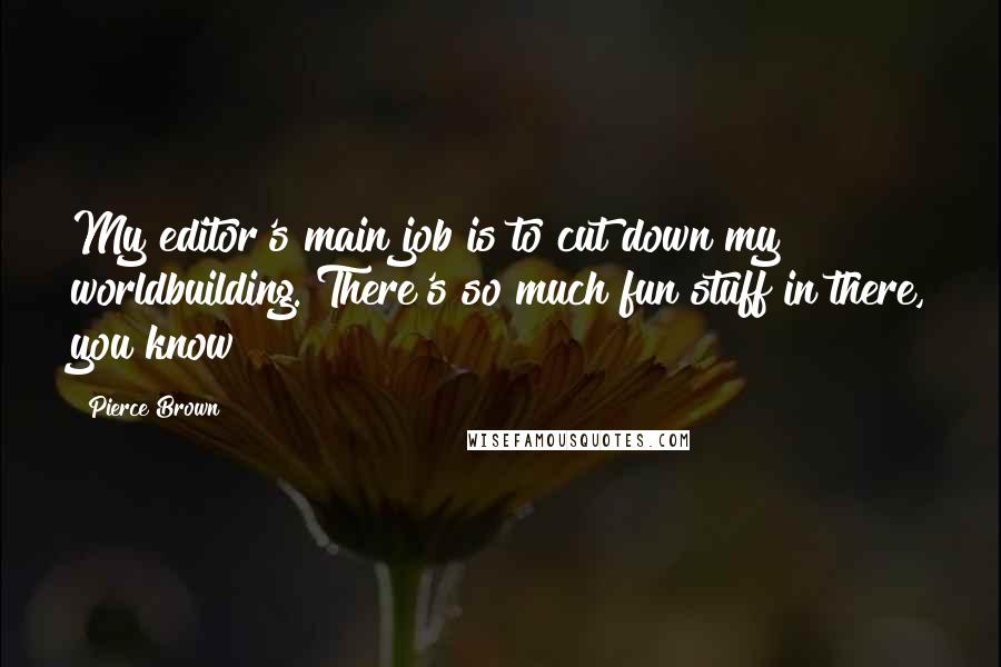 Pierce Brown quotes: My editor's main job is to cut down my worldbuilding. There's so much fun stuff in there, you know?