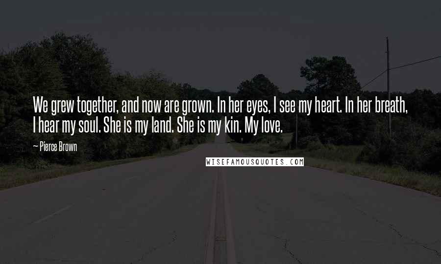 Pierce Brown quotes: We grew together, and now are grown. In her eyes, I see my heart. In her breath, I hear my soul. She is my land. She is my kin. My Pierce Brown quotes: We grew together, and now are grown. In her eyes, I see my heart. In her breath, I hear my soul. She is my land. She is my kin. My
