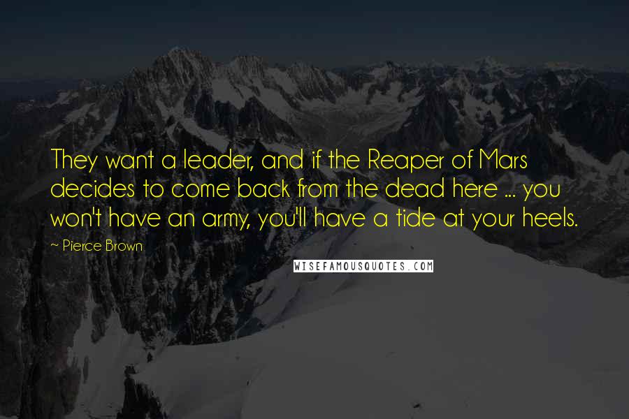 Pierce Brown quotes: They want a leader, and if the Reaper of Mars decides to come back from the dead here ... you won't have an army, you'll have a tide at your Pierce Brown quotes: They want a leader, and if the Reaper of Mars decides to come back from the dead here ... you won't have an army, you'll have a tide at your