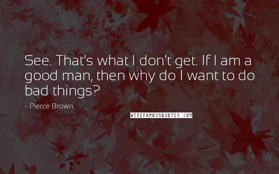 Pierce Brown quotes: See. That's what I don't get. If I am a good man, then why do I want to do bad things?